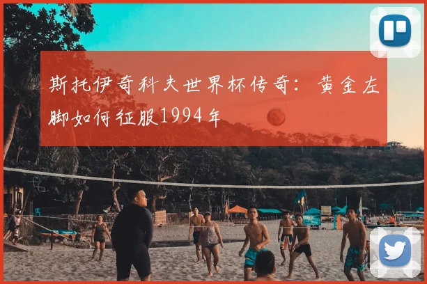 斯托伊奇科夫世界杯传奇：黄金左脚如何征服1994年
