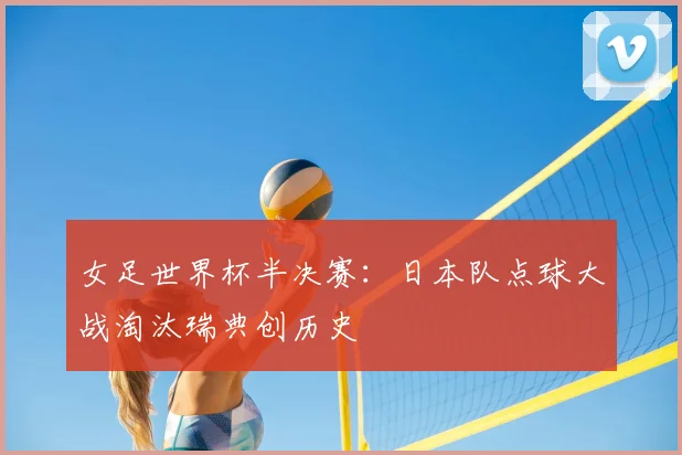 女足世界杯半决赛:日本队点球大战淘汰瑞典创历史