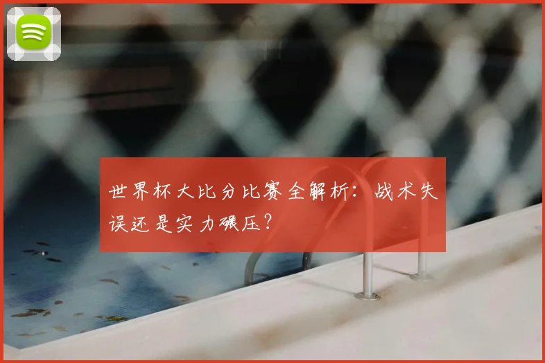 世界杯大比分比赛全解析：战术失误还是实力碾压？