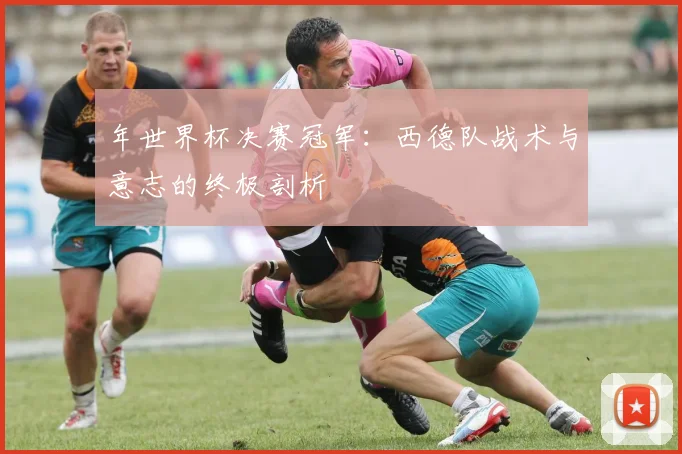年世界杯决赛冠军：西德队战术与意志的终极剖析