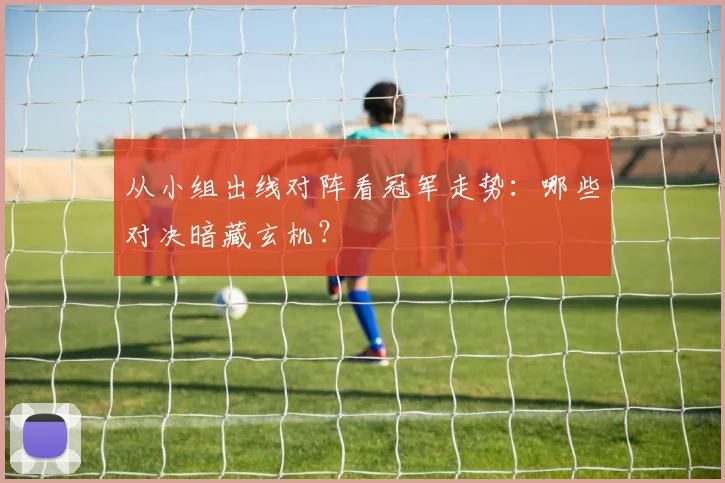 从小组出线对阵看冠军走势：哪些对决暗藏玄机？