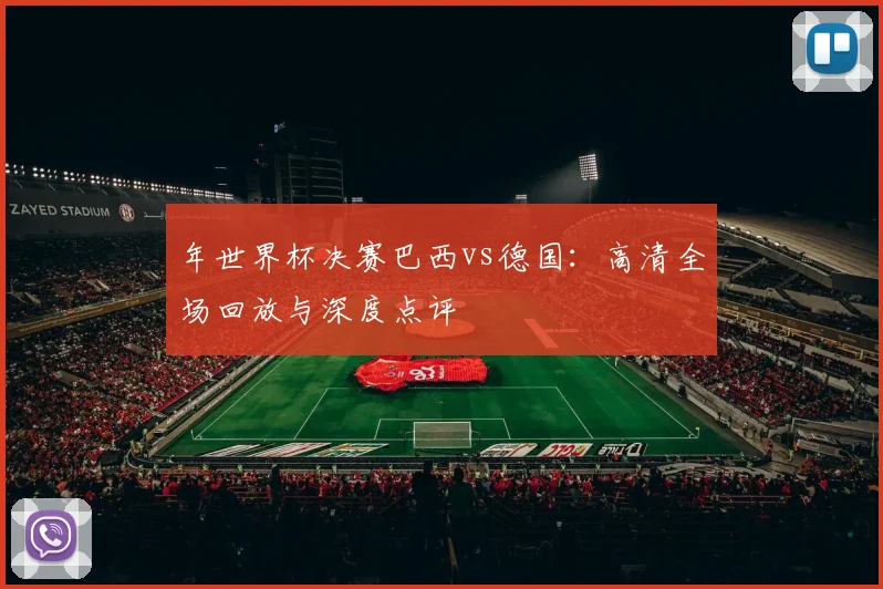 年世界杯决赛巴西vs德国:高清全场回放与深度点评