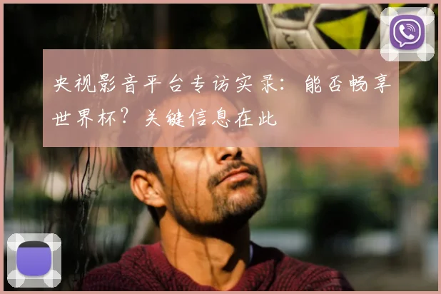 央视影音平台专访实录:能否畅享世界杯?关键信息在此
