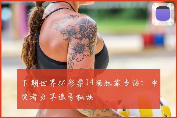 下期世界杯彩票14场独家专访：中奖者分享选号秘诀