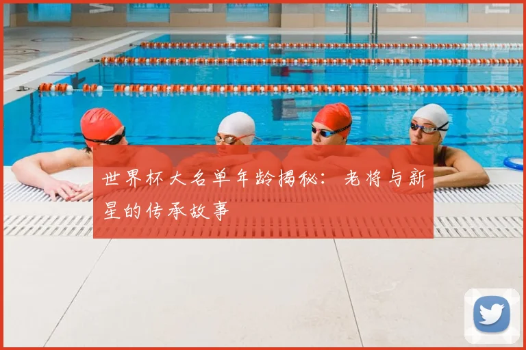 世界杯大名单年龄揭秘：老将与新星的传承故事