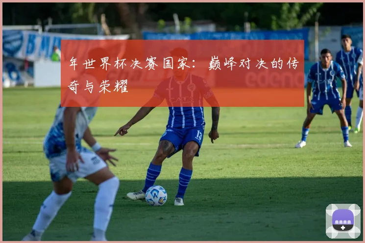 年世界杯决赛国家:巅峰对决的传奇与荣耀