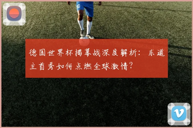 德国世界杯揭幕战深度解析：东道主首秀如何点燃全球激情？