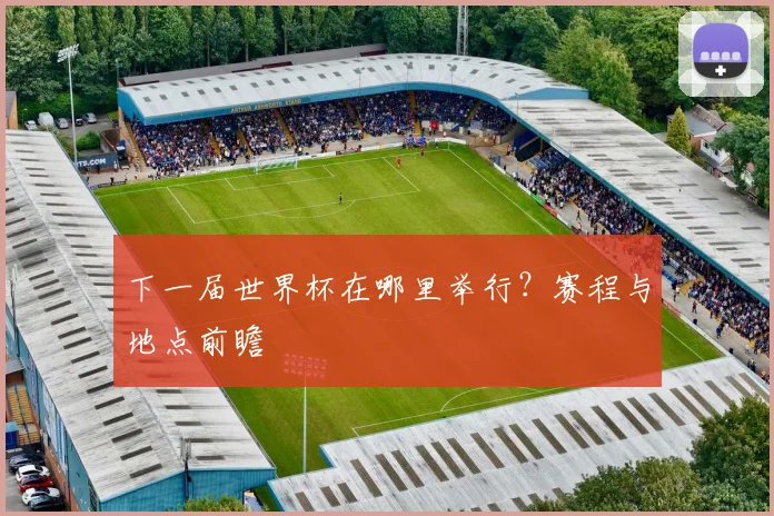 下一届世界杯在哪里举行?赛程与地点前瞻