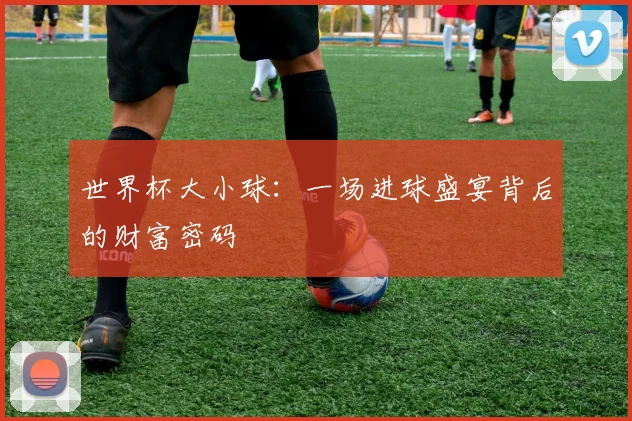 世界杯大小球：一场进球盛宴背后的财富密码