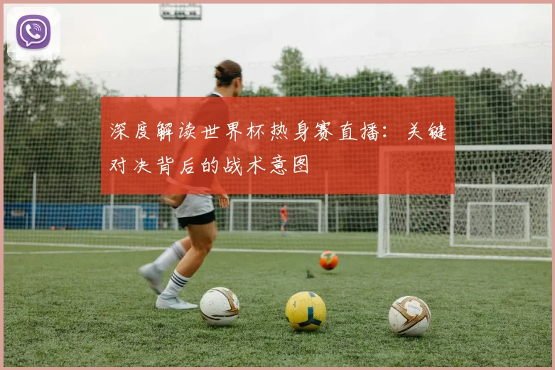深度解读世界杯热身赛直播：关键对决背后的战术意图