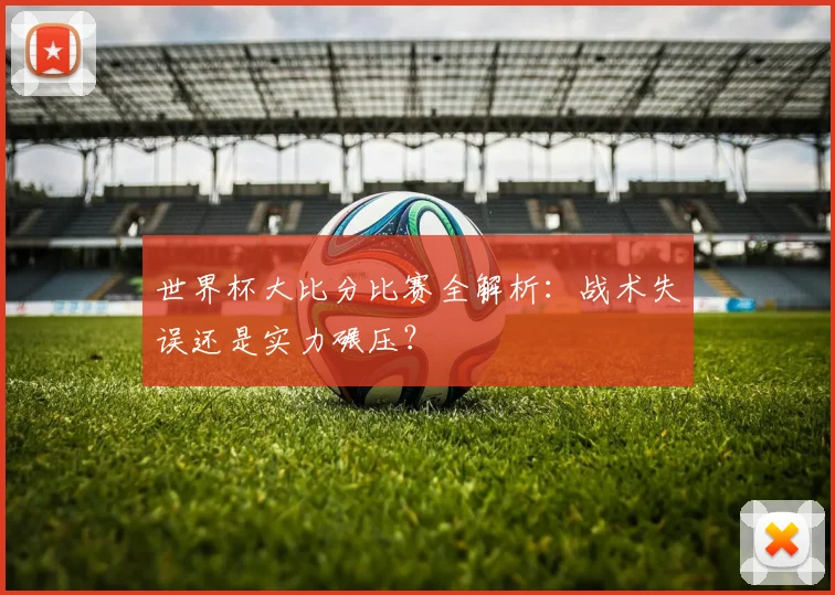 世界杯大比分比赛全解析：战术失误还是实力碾压？