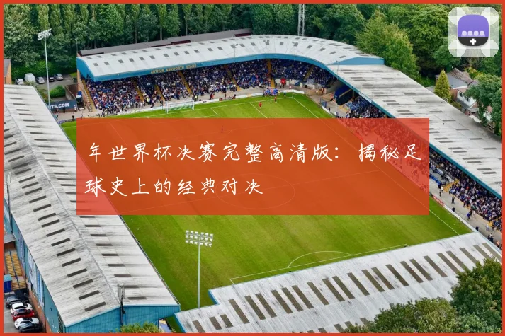 年世界杯决赛完整高清版:揭秘足球史上的经典对决