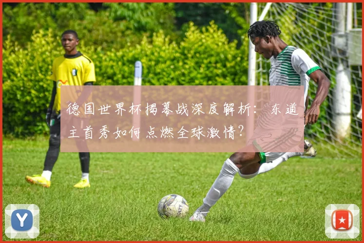 德国世界杯揭幕战深度解析:东道主首秀如何点燃全球激情?