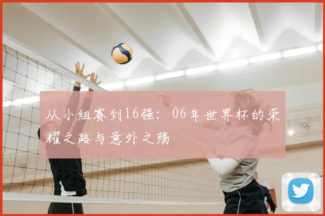 从小组赛到16强：06年世界杯的荣耀之路与意外之殇