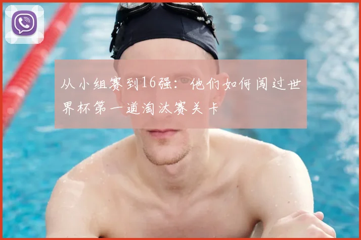 从小组赛到16强：他们如何闯过世界杯第一道淘汰赛关卡