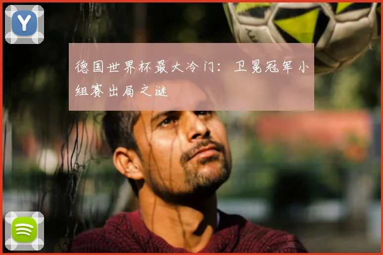 德国世界杯最大冷门：卫冕冠军小组赛出局之谜