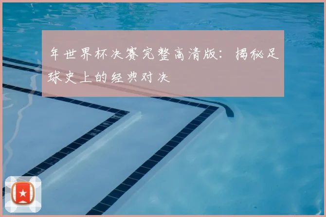 年世界杯决赛完整高清版:揭秘足球史上的经典对决