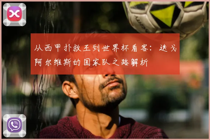 从西甲扑救王到世界杯看客:迭戈阿尔维斯的国家队之路解析