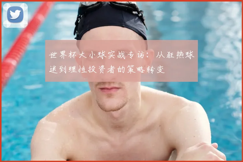 世界杯大小球实战专访：从狂热球迷到理性投资者的策略转变