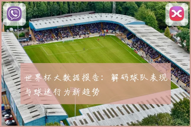 世界杯大数据报告：解码球队表现与球迷行为新趋势