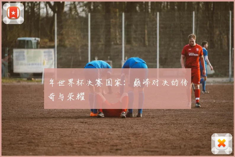 年世界杯决赛国家:巅峰对决的传奇与荣耀