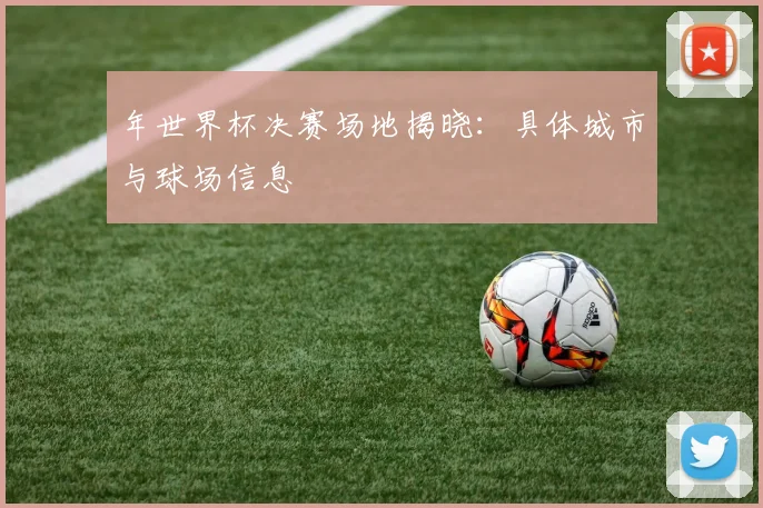 年世界杯决赛场地揭晓:具体城市与球场信息