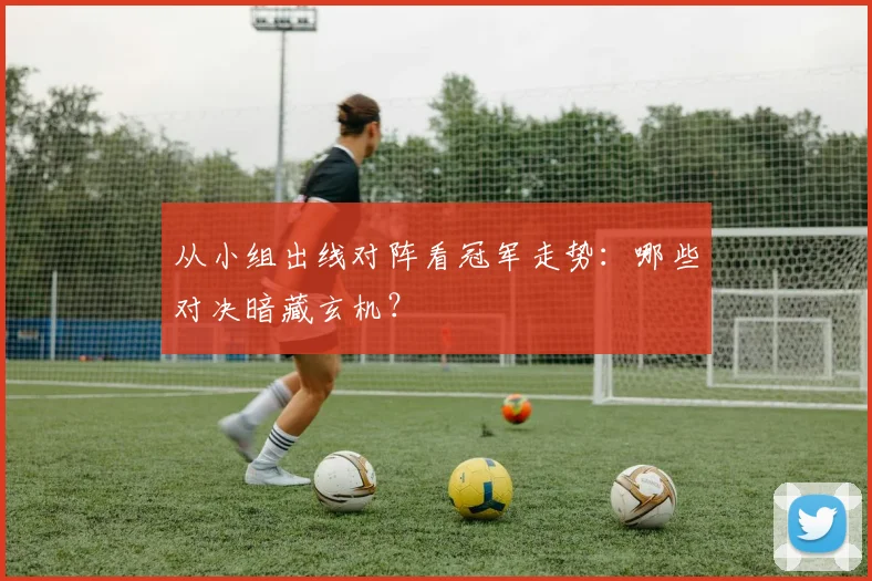 从小组出线对阵看冠军走势：哪些对决暗藏玄机？