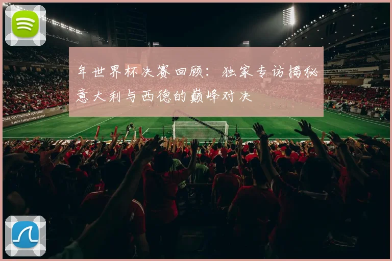 年世界杯决赛回顾:独家专访揭秘意大利与西德的巅峰对决