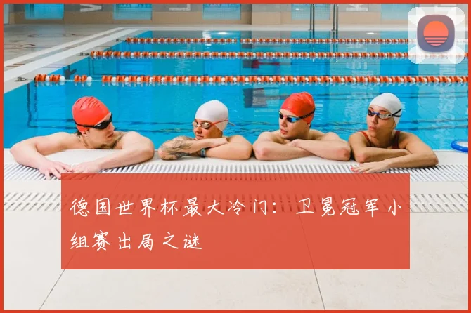 德国世界杯最大冷门:卫冕冠军小组赛出局之谜