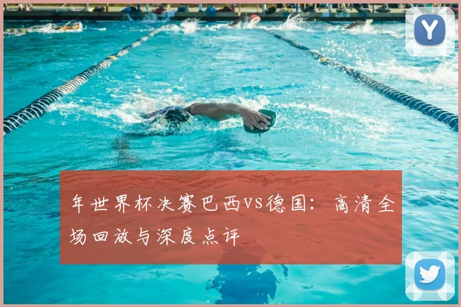 年世界杯决赛巴西vs德国:高清全场回放与深度点评