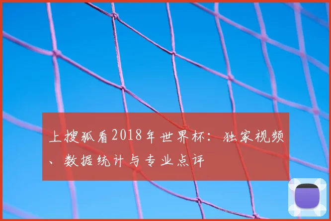 上搜狐看2018年世界杯：独家视频、数据统计与专业点评