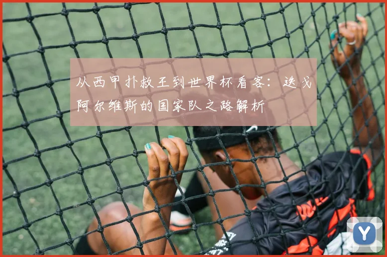 从西甲扑救王到世界杯看客:迭戈阿尔维斯的国家队之路解析