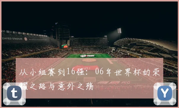 从小组赛到16强：06年世界杯的荣耀之路与意外之殇